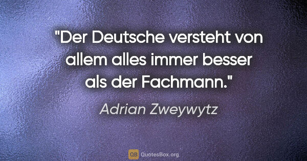 Adrian Zweywytz Zitat: "Der Deutsche versteht von allem alles immer besser als der..."