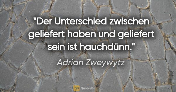 Adrian Zweywytz Zitat: "Der Unterschied zwischen geliefert haben und geliefert sein..."