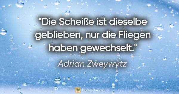 Adrian Zweywytz Zitat: "Die Scheiße ist dieselbe geblieben, nur die Fliegen haben..."