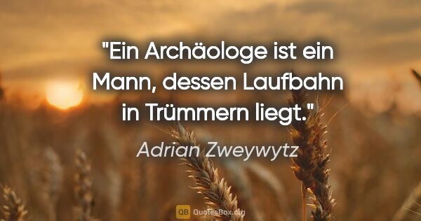 Adrian Zweywytz Zitat: "Ein Archäologe ist ein Mann, dessen Laufbahn in Trümmern liegt."