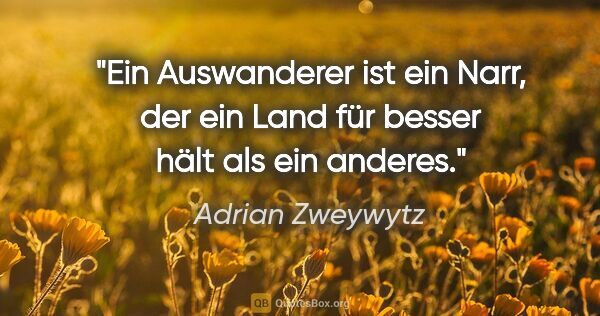 Adrian Zweywytz Zitat: "Ein Auswanderer ist ein Narr, der ein Land für besser hält als..."