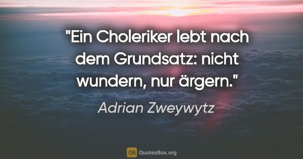 Adrian Zweywytz Zitat: "Ein Choleriker lebt nach dem Grundsatz: nicht wundern, nur..."
