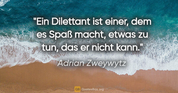 Adrian Zweywytz Zitat: "Ein Dilettant ist einer, dem es Spaß macht, etwas zu tun, das..."