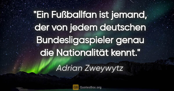 Adrian Zweywytz Zitat: "Ein Fußballfan ist jemand, der von jedem deutschen..."