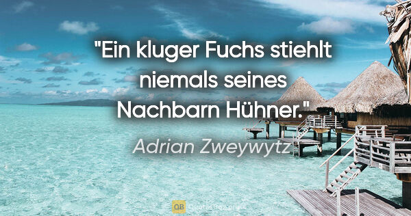 Adrian Zweywytz Zitat: "Ein kluger Fuchs stiehlt niemals seines Nachbarn Hühner."