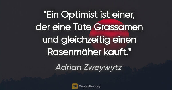 Adrian Zweywytz Zitat: "Ein Optimist ist einer, der eine Tüte Grassamen und..."