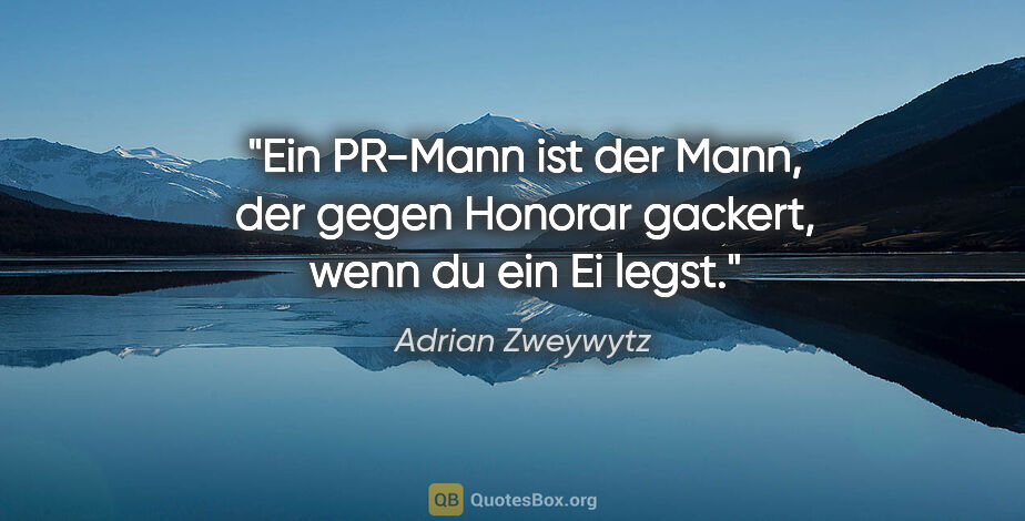 Adrian Zweywytz Zitat: "Ein PR-Mann ist der Mann, der gegen Honorar gackert, wenn du..."