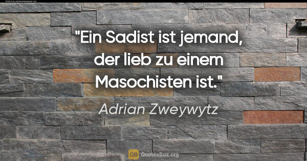 Adrian Zweywytz Zitat: "Ein Sadist ist jemand, der lieb zu einem Masochisten ist."