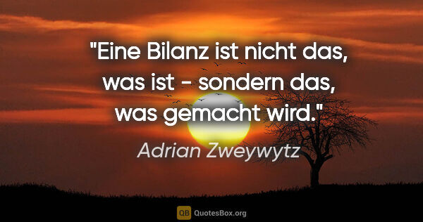 Adrian Zweywytz Zitat: "Eine Bilanz ist nicht das, was ist - sondern das, was gemacht..."