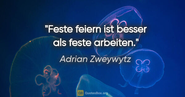 Adrian Zweywytz Zitat: "Feste feiern ist besser als feste arbeiten."