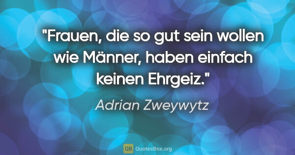 Adrian Zweywytz Zitat: "Frauen, die so gut sein wollen wie Männer, haben einfach..."