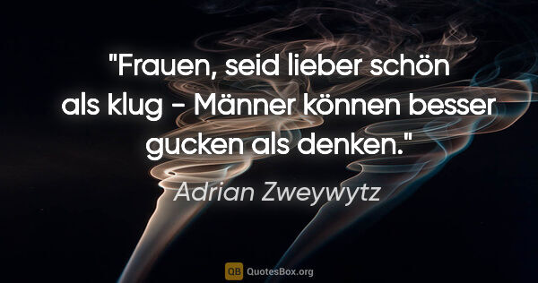 Adrian Zweywytz Zitat: "Frauen, seid lieber schön als klug - Männer können besser..."