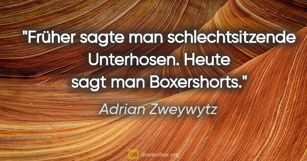 Adrian Zweywytz Zitat: "Früher sagte man schlechtsitzende Unterhosen. Heute sagt man..."