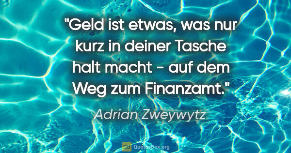 Adrian Zweywytz Zitat: "Geld ist etwas, was nur kurz in deiner Tasche halt macht - auf..."