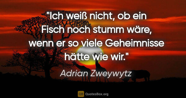 Adrian Zweywytz Zitat: "Ich weiß nicht, ob ein Fisch noch stumm wäre, wenn er so viele..."