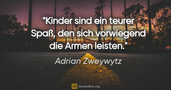 Adrian Zweywytz Zitat: "Kinder sind ein teurer Spaß, den sich vorwiegend die Armen..."
