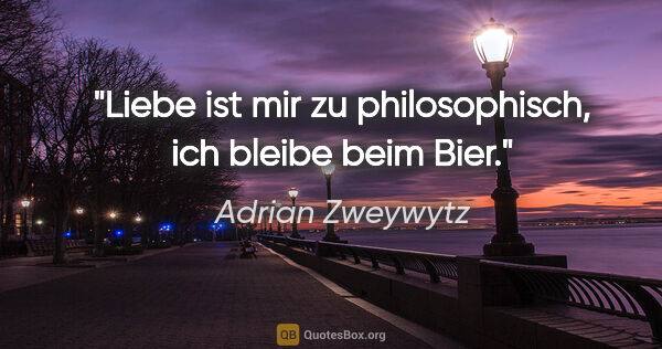 Adrian Zweywytz Zitat: "Liebe ist mir zu philosophisch, ich bleibe beim Bier."