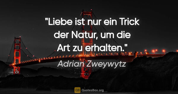 Adrian Zweywytz Zitat: "Liebe ist nur ein Trick der Natur, um die Art zu erhalten."