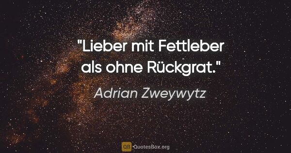 Adrian Zweywytz Zitat: "Lieber mit Fettleber als ohne Rückgrat."