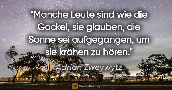 Adrian Zweywytz Zitat: "Manche Leute sind wie die Gockel, sie glauben, die Sonne sei..."