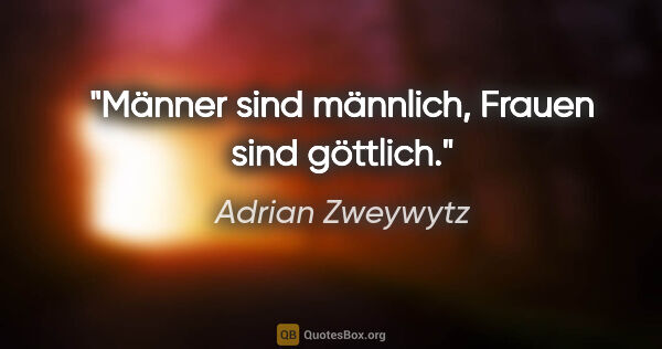 Adrian Zweywytz Zitat: "Männer sind männlich, Frauen sind göttlich."