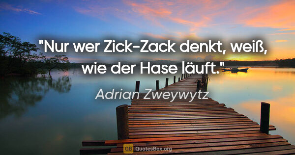 Adrian Zweywytz Zitat: "Nur wer Zick-Zack denkt, weiß, wie der Hase läuft."