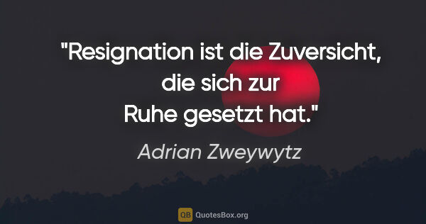 Adrian Zweywytz Zitat: "Resignation ist die Zuversicht, die sich zur Ruhe gesetzt hat."