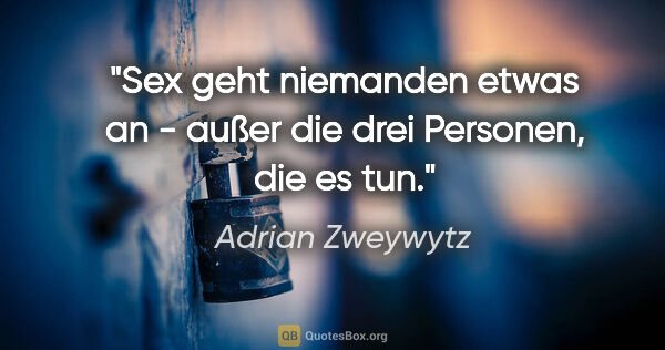 Adrian Zweywytz Zitat: "Sex geht niemanden etwas an - außer die drei Personen, die es..."