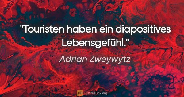 Adrian Zweywytz Zitat: "Touristen haben ein diapositives Lebensgefühl."