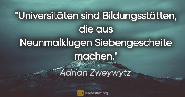 Adrian Zweywytz Zitat: "Universitäten sind Bildungsstätten, die aus Neunmalklugen..."