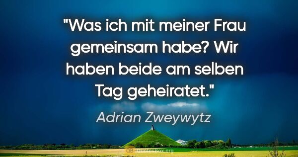 Adrian Zweywytz Zitat: "Was ich mit meiner Frau gemeinsam habe? Wir haben beide am..."