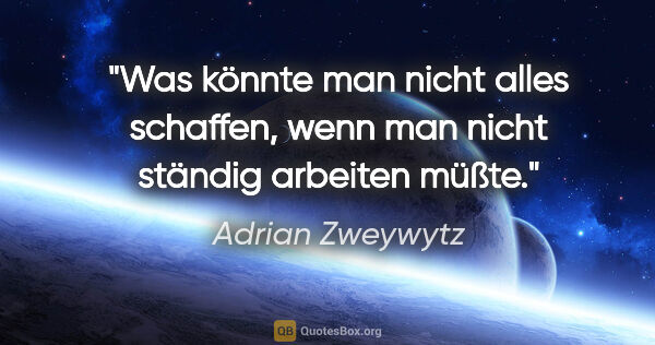 Adrian Zweywytz Zitat: "Was könnte man nicht alles schaffen, wenn man nicht ständig..."