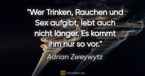 Adrian Zweywytz Zitat: "Wer Trinken, Rauchen und Sex aufgibt, lebt auch nicht länger...."