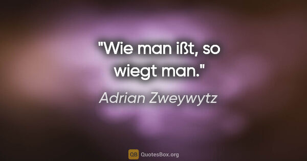 Adrian Zweywytz Zitat: "Wie man ißt, so wiegt man."