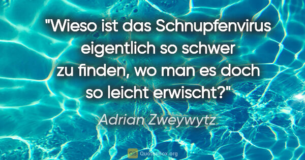 Adrian Zweywytz Zitat: "Wieso ist das Schnupfenvirus eigentlich so schwer zu finden,..."