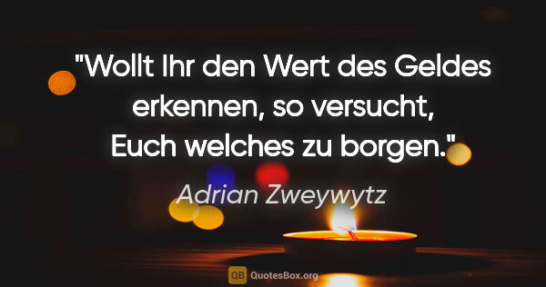 Adrian Zweywytz Zitat: "Wollt Ihr den Wert des Geldes erkennen, so versucht, Euch..."