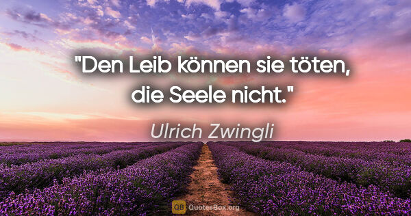 Ulrich Zwingli Zitat: "Den Leib können sie töten, die Seele nicht."