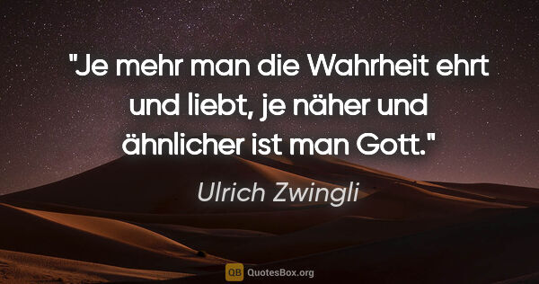 Ulrich Zwingli Zitat: "Je mehr man die Wahrheit ehrt und liebt, je näher und..."