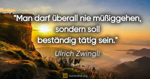 Ulrich Zwingli Zitat: "Man darf überall nie müßiggehen, sondern soll beständig tätig..."