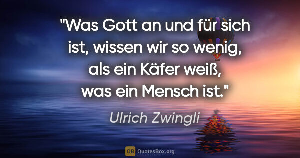 Ulrich Zwingli Zitat: "Was Gott an und für sich ist, wissen wir so wenig, als ein..."