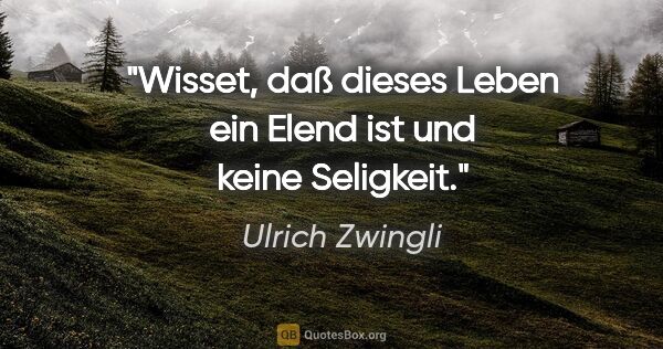 Ulrich Zwingli Zitat: "Wisset, daß dieses Leben ein Elend ist und keine Seligkeit."