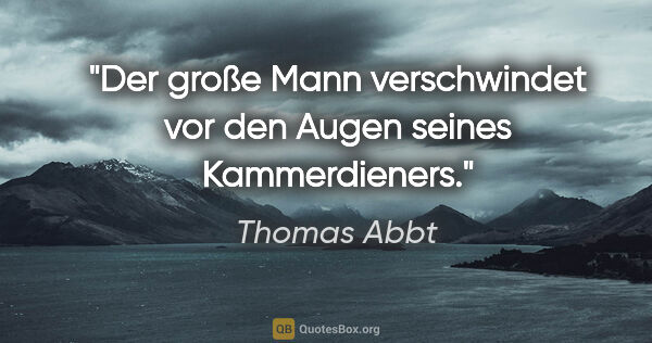 Thomas Abbt Zitat: "Der große Mann verschwindet vor den Augen seines Kammerdieners."