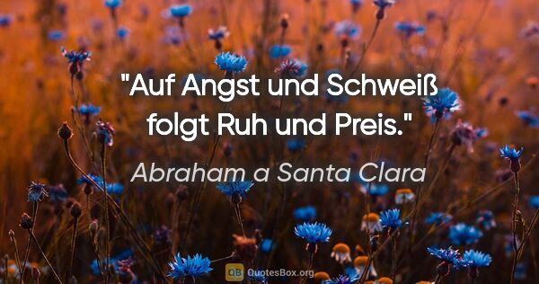 Abraham a Santa Clara Zitat: "Auf Angst und Schweiß
folgt Ruh und Preis."