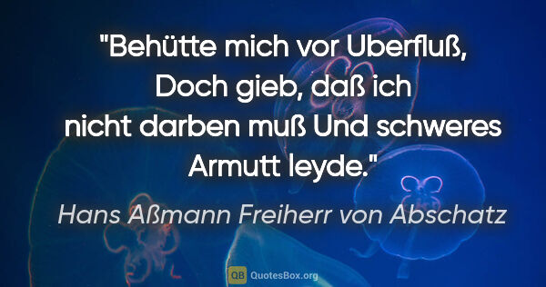 Hans Aßmann Freiherr von Abschatz Zitat: "Behütte mich vor Uberfluß,
Doch gieb, daß ich nicht darben..."
