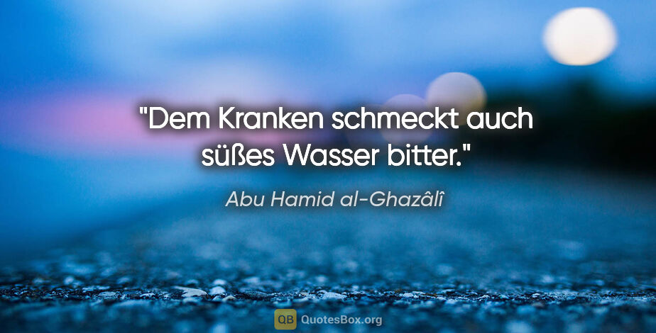 Abu Hamid al-Ghazâlî Zitat: "Dem Kranken schmeckt auch süßes Wasser bitter."