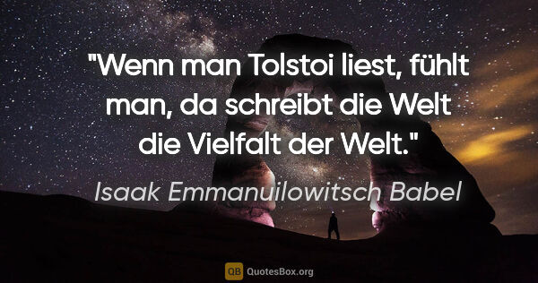 Isaak Emmanuilowitsch Babel Zitat: "Wenn man Tolstoi liest, fühlt man, da schreibt die Welt die..."