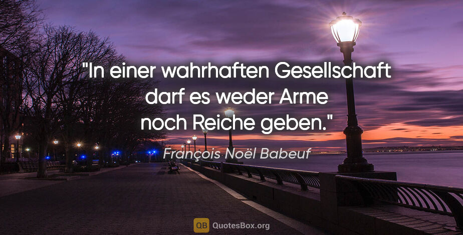 François Noël Babeuf Zitat: "In einer wahrhaften Gesellschaft darf es weder Arme noch..."