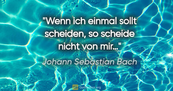 Johann Sebastian Bach Zitat: "Wenn ich einmal sollt scheiden, so scheide nicht von mir…"