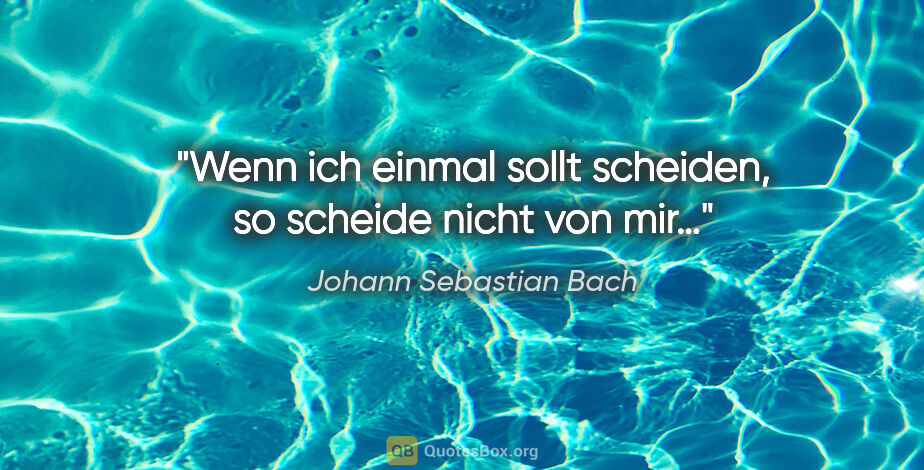 Johann Sebastian Bach Zitat: "Wenn ich einmal sollt scheiden, so scheide nicht von mir…"