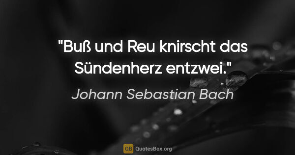 Johann Sebastian Bach Zitat: "Buß und Reu
knirscht das Sündenherz entzwei."